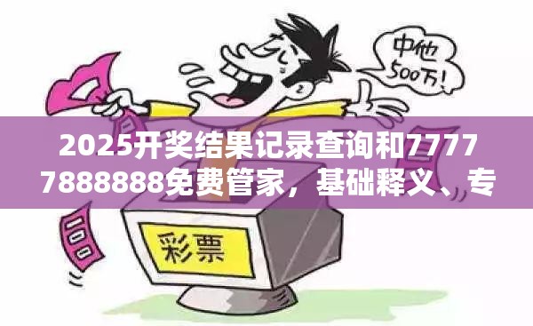 2025開獎結果記錄查詢和77777888888免費管家，基礎釋義、專家解讀解釋與落實?抵制不實承諾危害