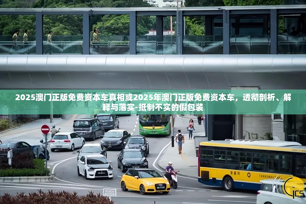 2025澳門正版免費資本車真相或2025年澳門正版免費資本車，透徹剖析、解釋與落實-抵制不實的假包裝