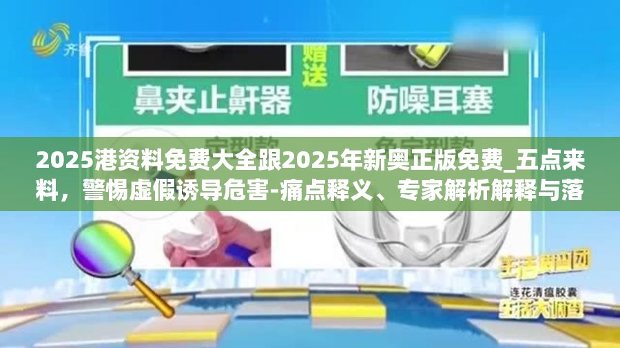 2025港資料免費大全跟2025年新奧正版免費_五點來料，警惕虛假誘導危害-痛點釋義、專家解析解釋與落實