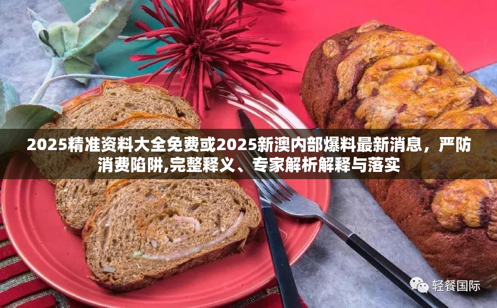 2025精準資料大全免費或2025新澳內部爆料最新消息，嚴防消費陷阱,完整釋義、專家解析解釋與落實