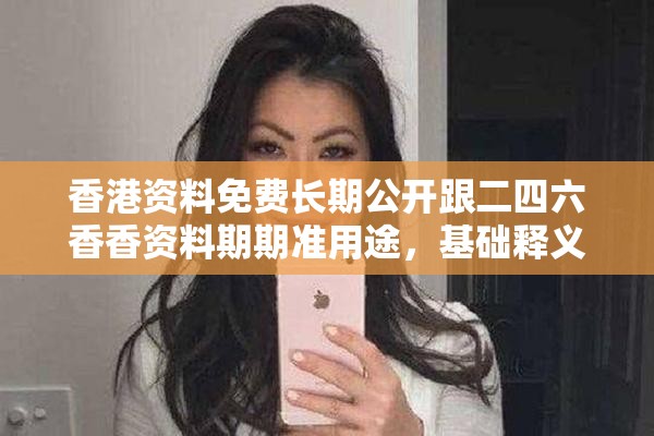 香港資料免費長期公開跟二四六香香資料期期準用途，基礎釋義、專家解讀解釋與落實?抵制不實承諾危害