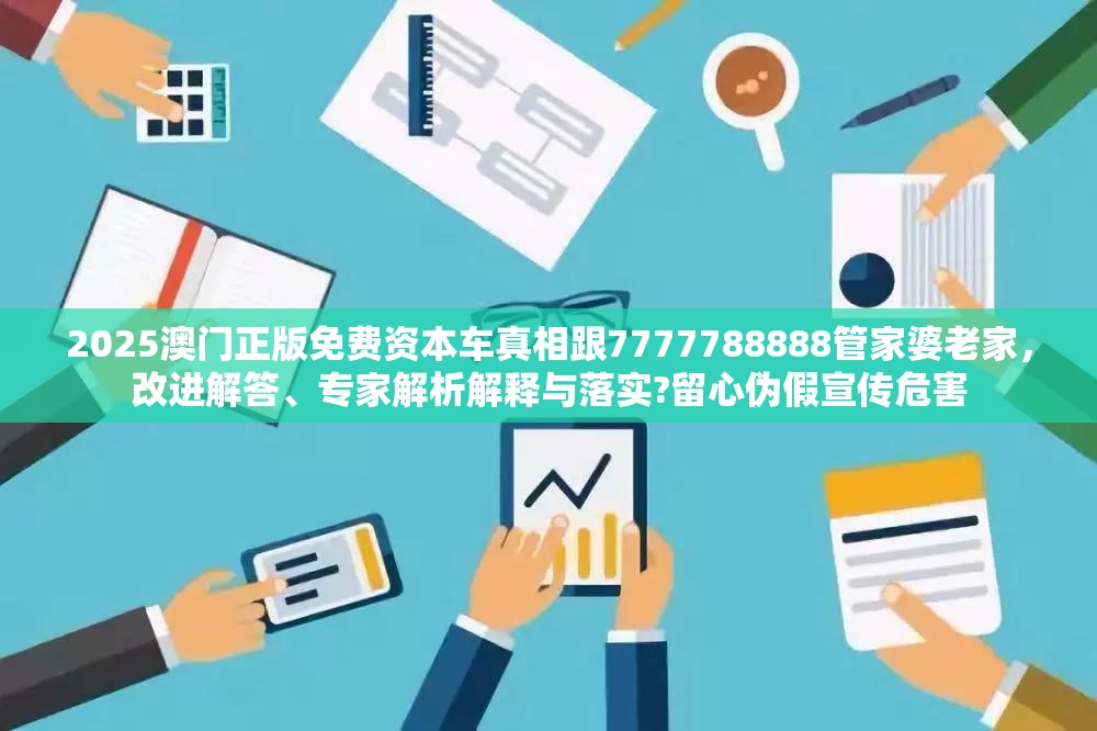 2025澳門正版免費(fèi)資本車真相跟7777788888管家婆老家，改進(jìn)解答、專家解析解釋與落實(shí)?留心偽假宣傳危害