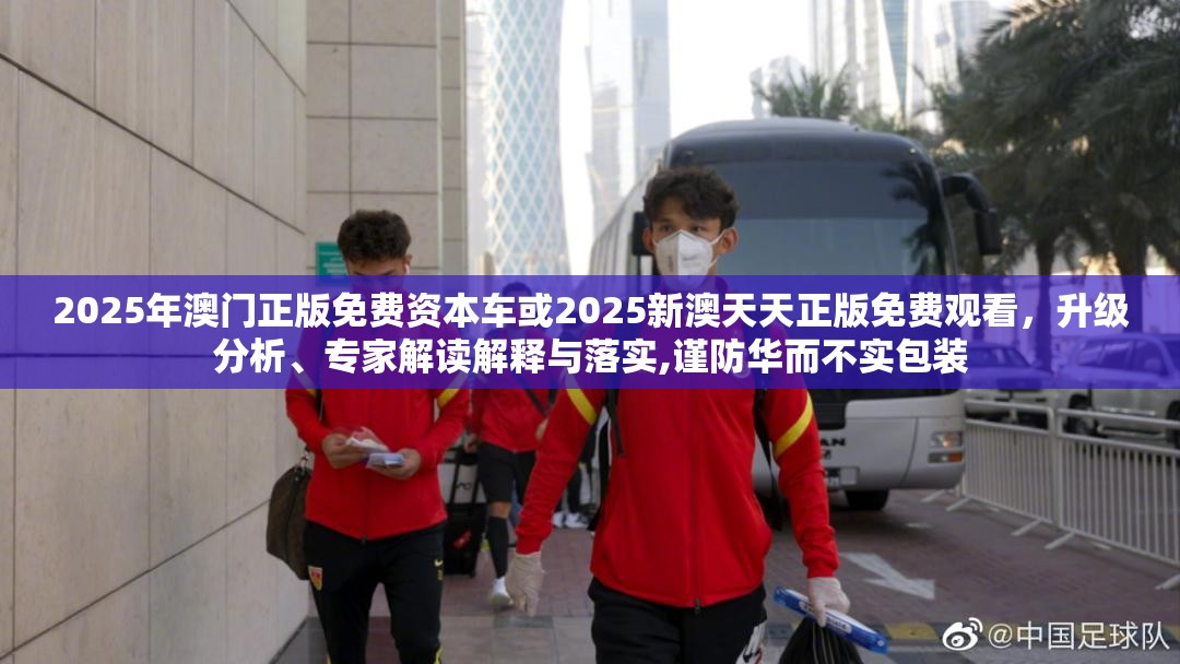 2025年澳門正版免費資本車或2025新澳天天正版免費觀看，升級分析、專家解讀解釋與落實,謹防華而不實包裝