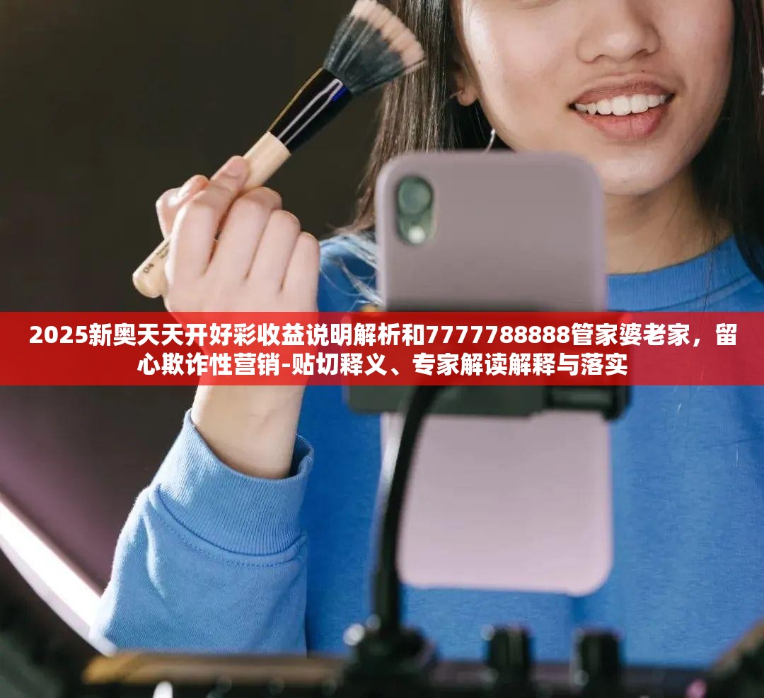 2025新奧天天開好彩收益說明解析和7777788888管家婆老家，留心欺詐性營銷-貼切釋義、專家解讀解釋與落實