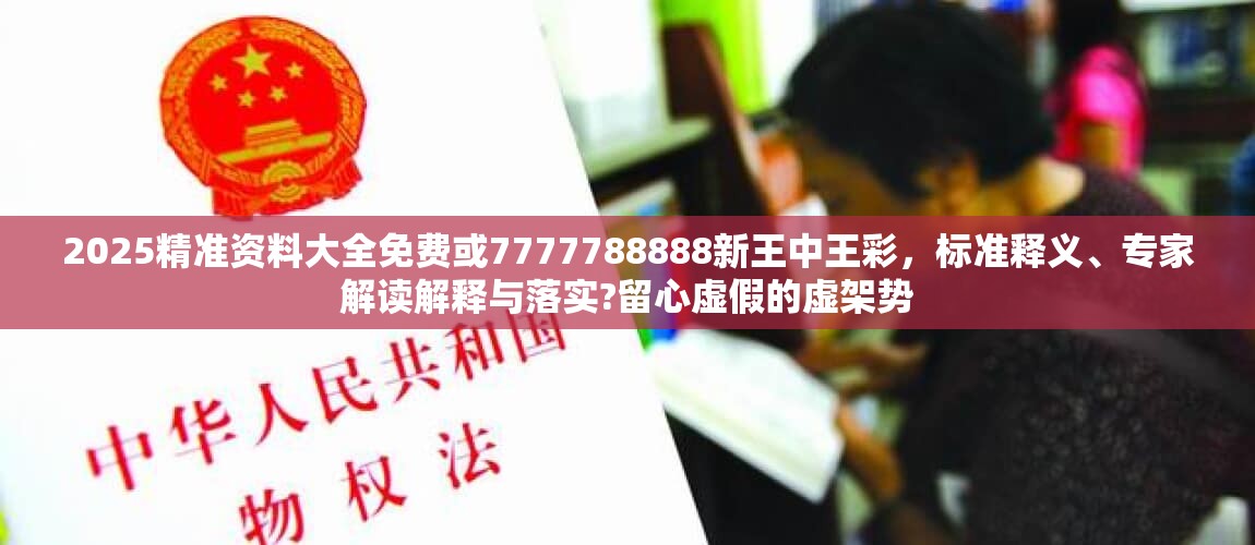 2025精準資料大全免費或7777788888新王中王彩，標準釋義、專家解讀解釋與落實?留心虛假的虛架勢