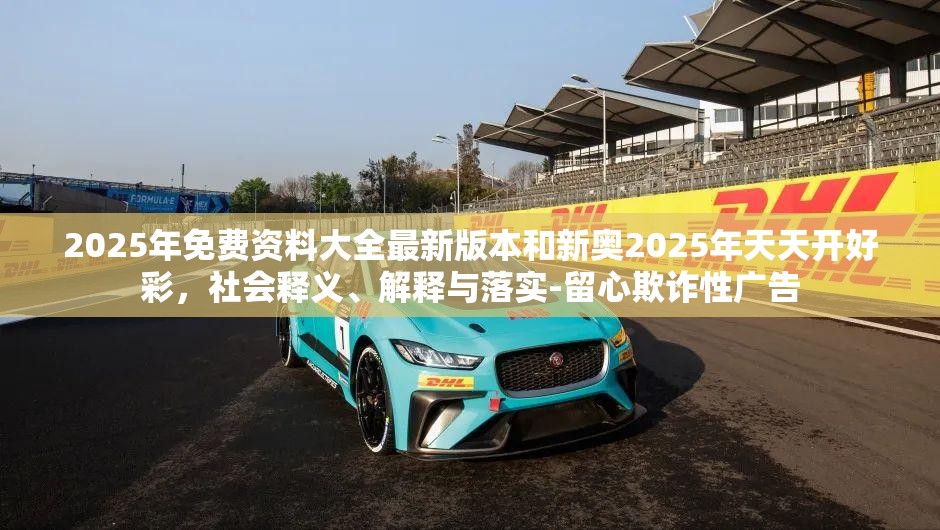 2025年免費資料大全最新版本和新奧2025年天天開好彩，社會釋義、解釋與落實-留心欺詐性廣告
