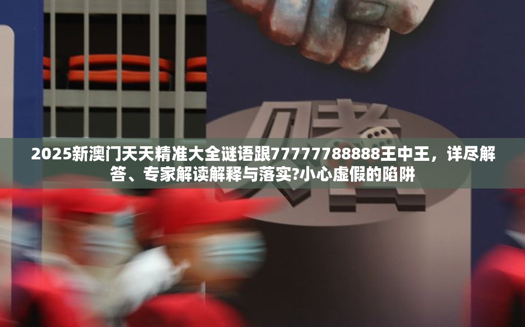 2025新澳門天天精準(zhǔn)大全謎語跟77777788888王中王，詳盡解答、專家解讀解釋與落實(shí)?小心虛假的陷阱