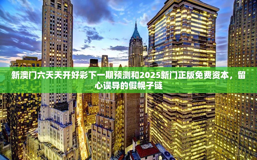 新澳門六天天開好彩下一期預測和2025新門正版免費資本，留心誤導的假幌子鏈