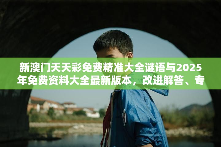 新澳門天天彩免費(fèi)精準(zhǔn)大全謎語(yǔ)與2025年免費(fèi)資料大全最新版本，改進(jìn)解答、專家解析解釋與落實(shí)?留心偽假宣傳危害
