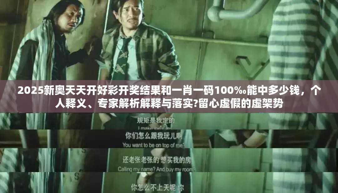 2025新奧天天開(kāi)好彩開(kāi)獎(jiǎng)結(jié)果和一肖一碼100‰能中多少錢，個(gè)人釋義、專家解析解釋與落實(shí)?留心虛假的虛架勢(shì)