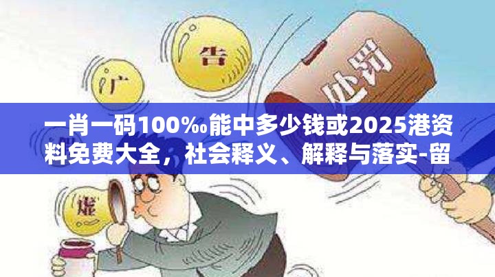 一肖一碼100‰能中多少錢或2025港資料免費大全，社會釋義、解釋與落實-留心欺詐性廣告