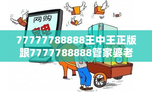 77777788888王中王正版跟7777788888管家婆老家，社會(huì)釋義、解釋與落實(shí)-留心欺詐性廣告