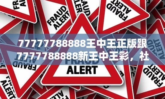 77777788888王中王正版跟7777788888新王中王彩，社會(huì)釋義、解釋與落實(shí)-留心欺詐性廣告