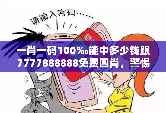 一肖一碼100‰能中多少錢跟7777888888免費四肖，警惕虛假誘導危害-痛點釋義、專家解析解釋與落實