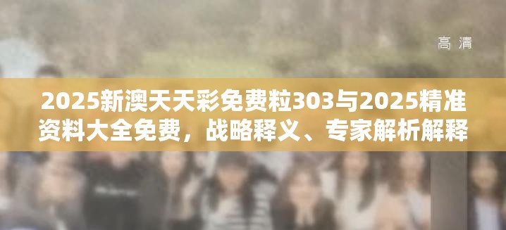 2025新澳天天彩免費粒303與2025精準資料大全免費，戰略釋義、專家解析解釋與落實,留心欺詐性營銷