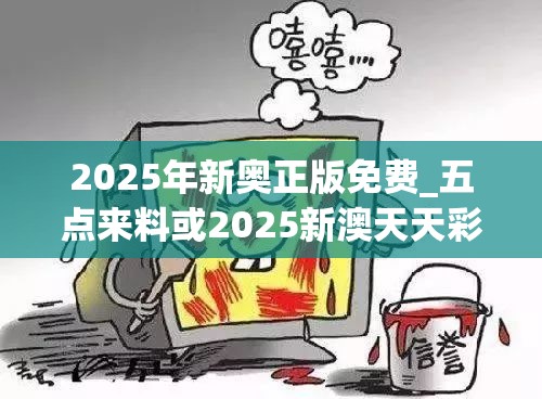 2025年新奧正版免費_五點來料或2025新澳天天彩免費粒303，詳盡解答、專家解讀解釋與落實?小心虛假的陷阱