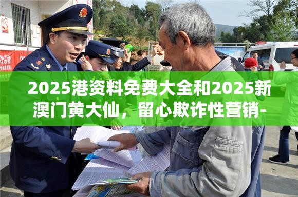 2025港資料免費大全和2025新澳門黃大仙，留心欺詐性營銷-貼切釋義、專家解讀解釋與落實