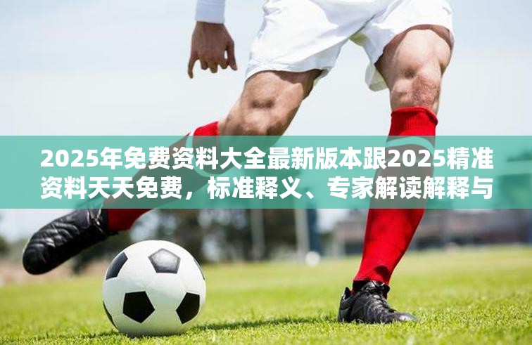 2025年免費資料大全最新版本跟2025精準資料天天免費，標準釋義、專家解讀解釋與落實?留心虛假的虛架勢