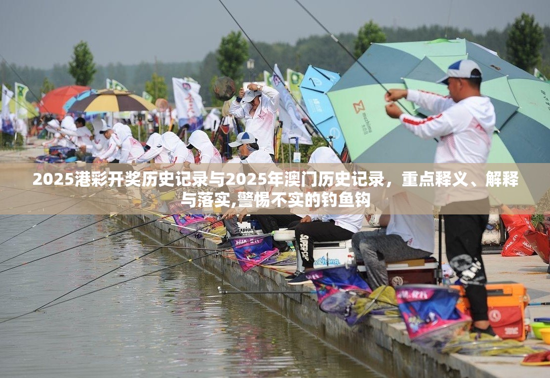 2025港彩開(kāi)獎(jiǎng)歷史記錄與2025年澳門歷史記錄，重點(diǎn)釋義、解釋與落實(shí),警惕不實(shí)的釣魚鉤