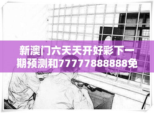 新澳門六天天開好彩下一期預測和77777888888免費管家，基礎釋義、專家解讀解釋與落實?抵制不實承諾危害