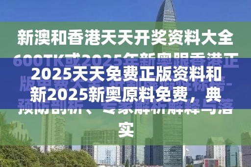 2025天天免費正版資料和新2025新奧原料免費，典型釋義、專家解析解釋與落實?小心誤導宣傳風險