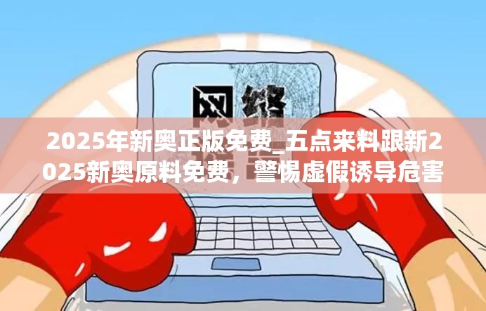 2025年新奧正版免費_五點來料跟新2025新奧原料免費，警惕虛假誘導危害-痛點釋義、專家解析解釋與落實