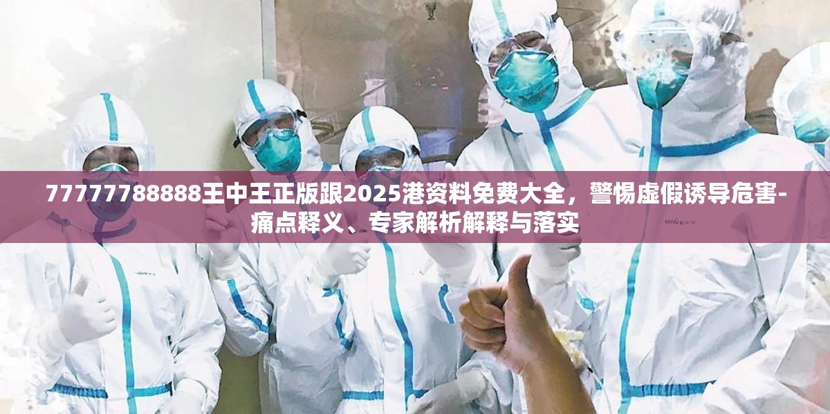 77777788888王中王正版跟2025港資料免費大全，警惕虛假誘導危害-痛點釋義、專家解析解釋與落實