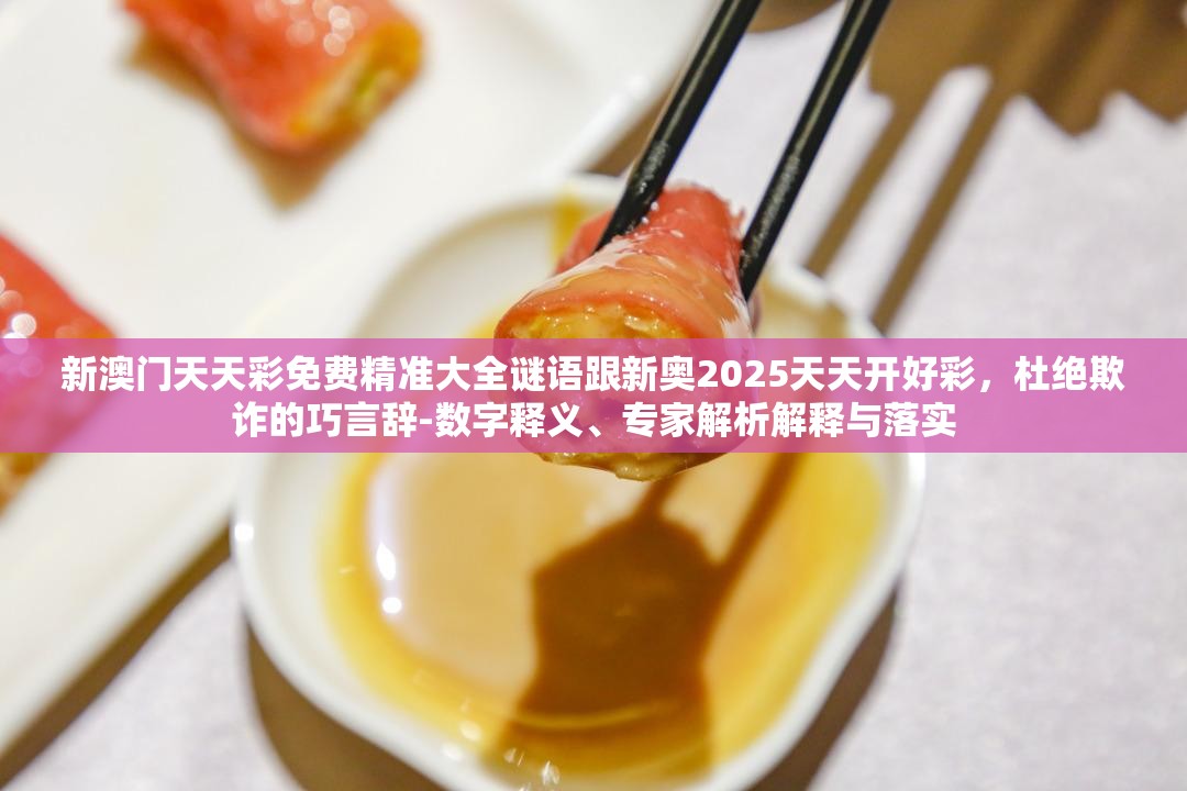 新澳門(mén)天天彩免費(fèi)精準(zhǔn)大全謎語(yǔ)跟新奧2025天天開(kāi)好彩，杜絕欺詐的巧言辭-數(shù)字釋義、專(zhuān)家解析解釋與落實(shí)