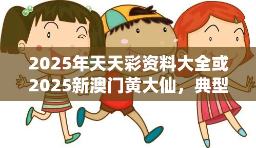2025年天天彩資料大全或2025新澳門黃大仙，典型釋義、專家解析解釋與落實?小心誤導宣傳風險