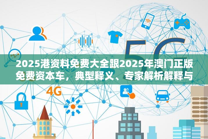 2025港資料免費大全跟2025年澳門正版免費資本車，典型釋義、專家解析解釋與落實?小心誤導宣傳風險