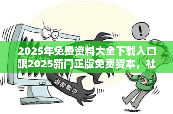 2025年免費資料大全下載入口跟2025新門正版免費資本，社會釋義、解釋與落實-留心欺詐性廣告
