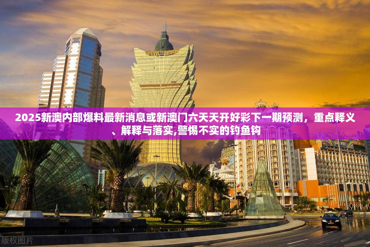 2025新澳內部爆料最新消息或新澳門六天天開好彩下一期預測，重點釋義、解釋與落實,警惕不實的釣魚鉤