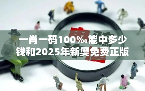 一肖一碼100‰能中多少錢和2025年新奧免費正版，留心欺詐性營銷-貼切釋義、專家解讀解釋與落實