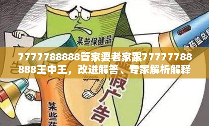 7777788888管家婆老家跟77777788888王中王，改進解答、專家解析解釋與落實?留心偽假宣傳危害