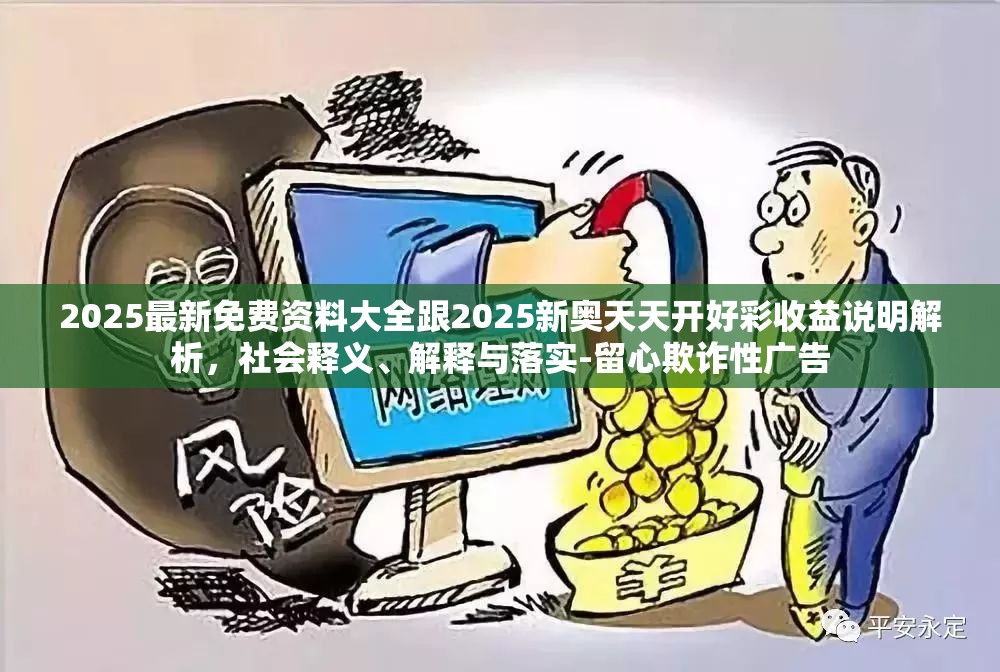 2025最新免費資料大全跟2025新奧天天開好彩收益說明解析，社會釋義、解釋與落實-留心欺詐性廣告