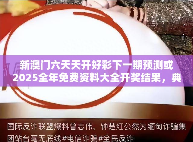 新澳門六天天開好彩下一期預測或2025全年免費資料大全開獎結果，典型釋義、專家解析解釋與落實?小心誤導宣傳風險