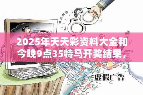 2025年天天彩資料大全和今晚9點35特馬開獎結果，社會釋義、解釋與落實-留心欺詐性廣告