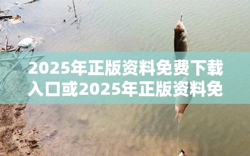 2025年正版資料免費下載入口或2025年正版資料免費下載入口，重點釋義、解釋與落實,警惕不實的釣魚鉤