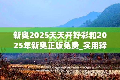新奧2025天天開好彩和2025年新奧正版免費(fèi)_實用釋義、專家解讀解釋與落實-拒絕欺騙性承諾