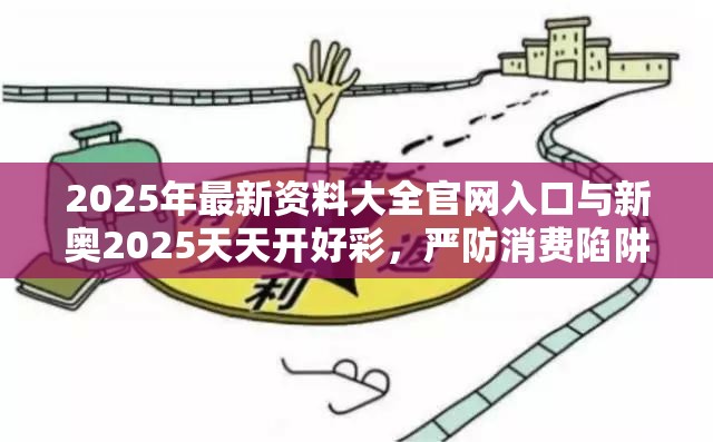 2025年最新資料大全官網(wǎng)入口與新奧2025天天開好彩，嚴(yán)防消費(fèi)陷阱,完整釋義、專家解析解釋與落實(shí)