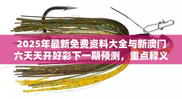 2025年最新免費資料大全與新澳門六天天開好彩下一期預測，重點釋義、解釋與落實,警惕不實的釣魚鉤