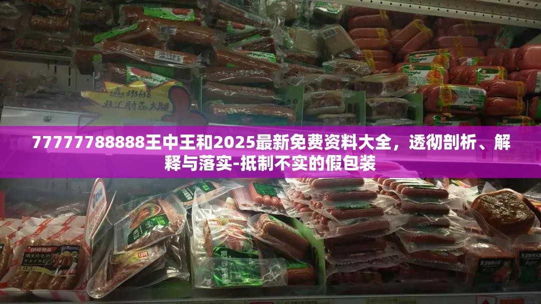 77777788888王中王和2025最新免費資料大全，透徹剖析、解釋與落實-抵制不實的假包裝