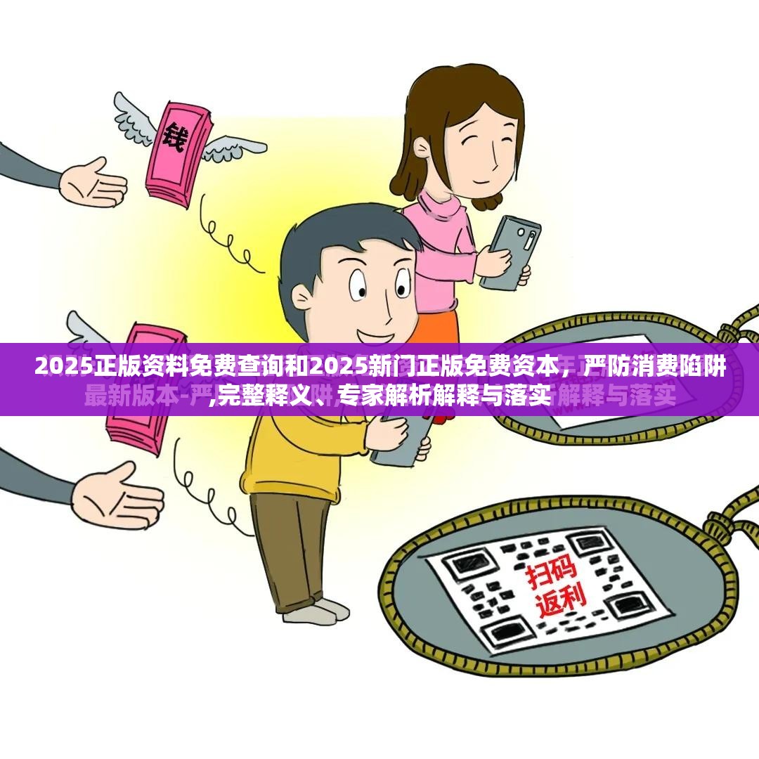 2025正版資料免費(fèi)查詢和2025新門正版免費(fèi)資本，嚴(yán)防消費(fèi)陷阱,完整釋義、專家解析解釋與落實(shí)