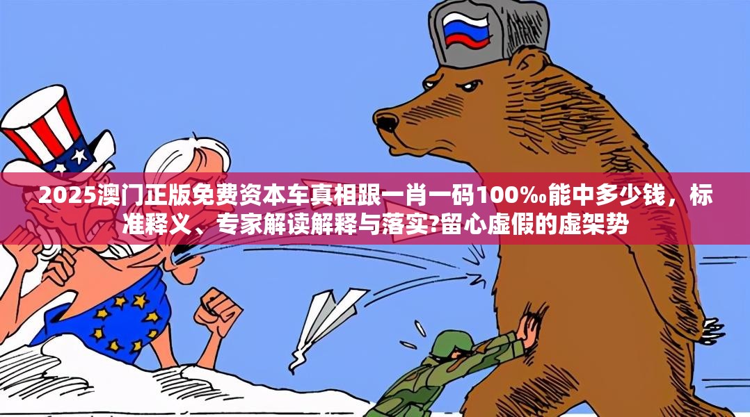 2025澳門正版免費資本車真相跟一肖一碼100‰能中多少錢，標準釋義、專家解讀解釋與落實?留心虛假的虛架勢