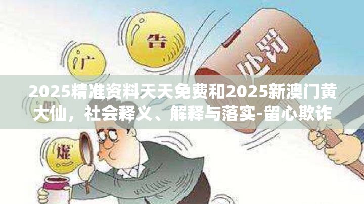 2025精準(zhǔn)資料天天免費(fèi)和2025新澳門黃大仙，社會(huì)釋義、解釋與落實(shí)-留心欺詐性廣告