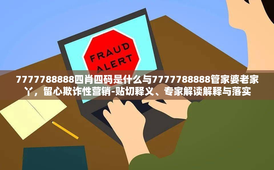 7777788888四肖四碼是什么與7777788888管家婆老家丫，留心欺詐性營銷-貼切釋義、專家解讀解釋與落實