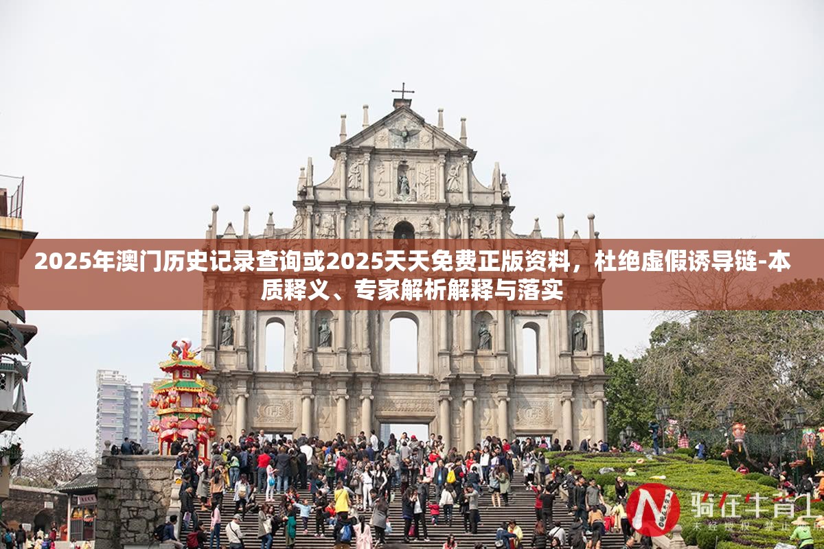 2025年澳門歷史記錄查詢或2025天天免費正版資料，杜絕虛假誘導鏈-本質釋義、專家解析解釋與落實