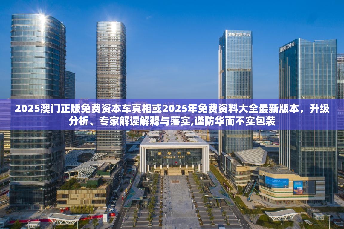 2025澳門正版免費資本車真相或2025年免費資料大全最新版本，升級分析、專家解讀解釋與落實,謹防華而不實包裝