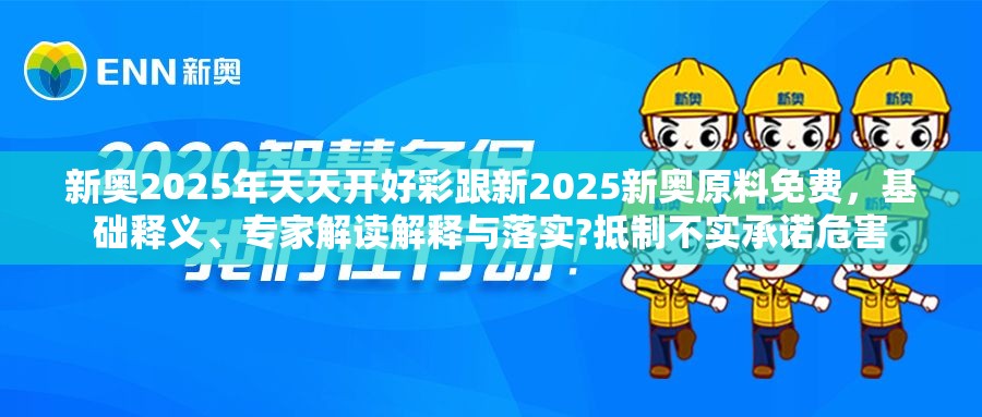 新奧2025年天天開好彩跟新2025新奧原料免費，基礎釋義、專家解讀解釋與落實?抵制不實承諾危害