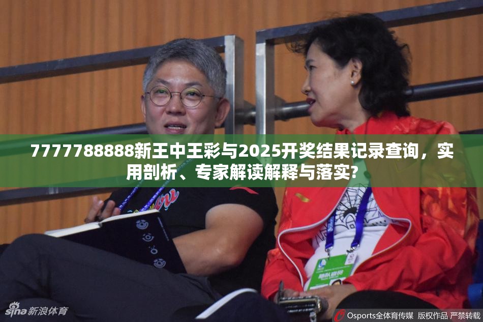 7777788888新王中王彩與2025開獎(jiǎng)結(jié)果記錄查詢，實(shí)用剖析、專家解讀解釋與落實(shí)?